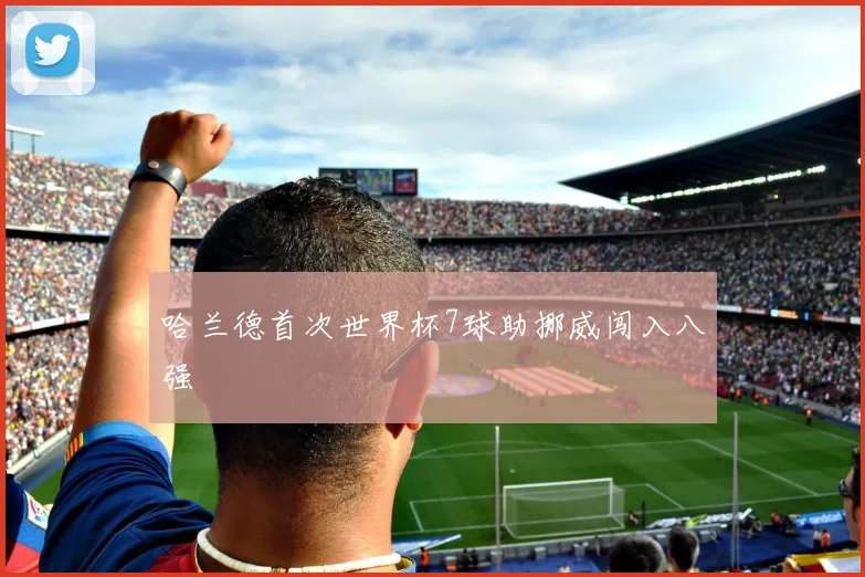 哈兰德首次世界杯7球助挪威闯入八强