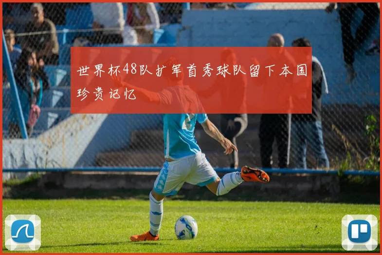 世界杯48队扩军首秀球队留下本国珍贵记忆
