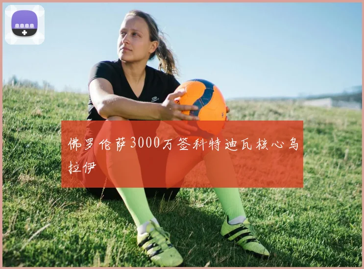 佛罗伦萨3000万签科特迪瓦核心乌拉伊