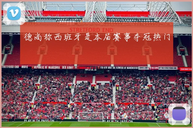 德尚称西班牙是本届赛事夺冠热门