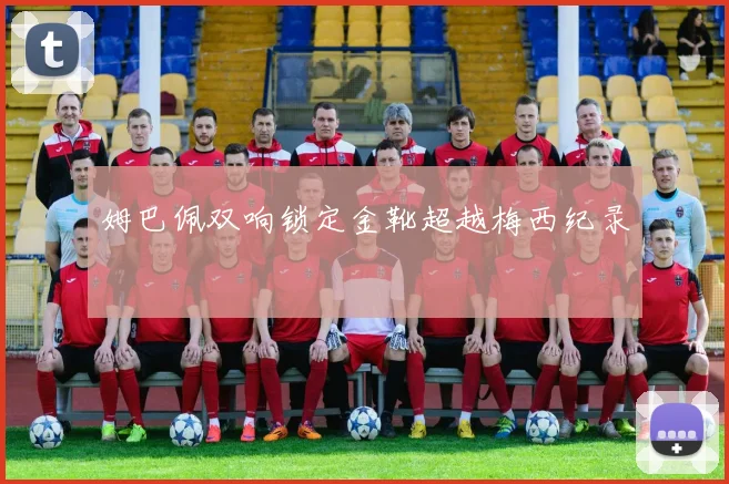 姆巴佩双响锁定金靴超越梅西纪录