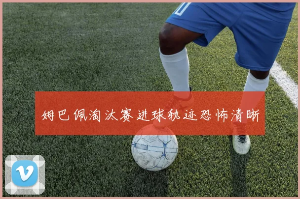 姆巴佩淘汰赛进球轨迹恐怖清晰