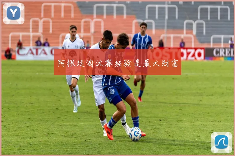 阿根廷淘汰赛经验是最大财富